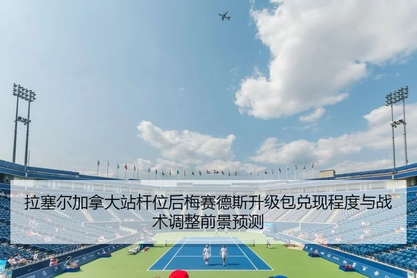 拉塞尔加拿大站杆位后梅赛德斯升级包兑现程度与战术调整前景预测