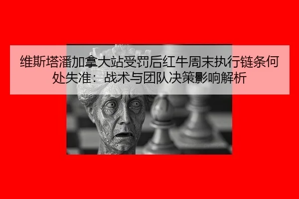 维斯塔潘加拿大站受罚后红牛周末执行链条何处失准：战术与团队决策影响解析